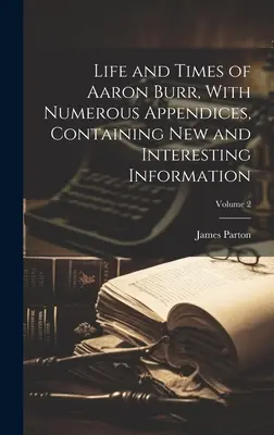 La vie et l'époque d'Aaron Burr, avec de nombreuses annexes contenant des informations nouvelles et intéressantes ; Volume 2 - Life and Times of Aaron Burr, With Numerous Appendices, Containing new and Interesting Information; Volume 2