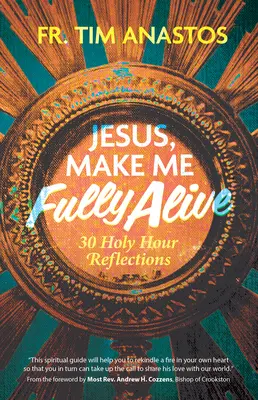 Jésus, fais-moi vivre pleinement : 30 réflexions pour l'heure sainte - Jesus, Make Me Fully Alive: 30 Holy Hour Reflections