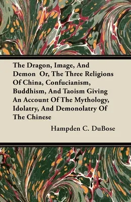 Le dragon, l'image et le démon ou les trois religions de la Chine, le confucianisme, le bouddhisme et le taoïsme, avec un compte rendu de la mythologie, de l'idolâtrie et de la déception. - The Dragon, Image, And Demon Or, The Three Religions Of China, Confucianism, Buddhism, And Taoism Giving An Account Of The Mythology, Idolatry, And De