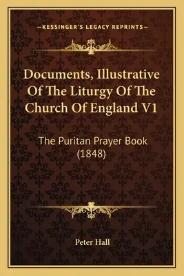 Documents illustrant la liturgie de l'Église d'Angleterre V1 : Le livre de prières puritain (1848) - Documents, Illustrative Of The Liturgy Of The Church Of England V1: The Puritan Prayer Book (1848)