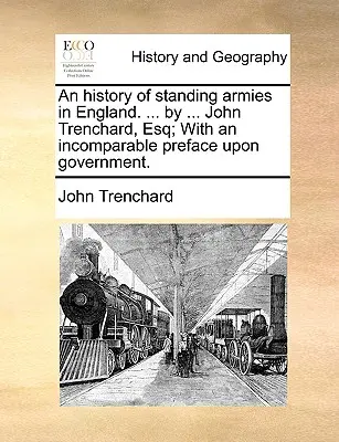 Une histoire des armées permanentes en Angleterre. ... par ... John Trenchard, Esq ; avec une préface incomparable sur le gouvernement. - An History of Standing Armies in England. ... by ... John Trenchard, Esq; With an Incomparable Preface Upon Government.