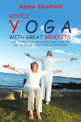 Un yoga doux aux grands bienfaits : Pour les personnes en convalescence, âgées de plus de 60 ans ou ayant des limitations physiques - Gentle Yoga With Great Benefits: For people who are in recovery, over the age of 60, or have physical limitations