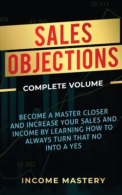 Objections de vente : Devenez un maître de la fermeture et augmentez vos ventes et vos revenus en apprenant à toujours transformer ce non en oui. - Sales Objections: Become a Master Closer and Increase Your Sales and Income by Learning How to Always Turn That No into a Yes Complete V