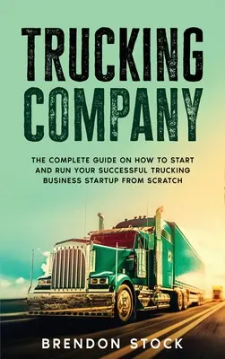 Trucking Company : Le guide complet de la création et de la gestion d'une entreprise de camionnage à partir de zéro - Trucking Company: The Complete Guide on How to Start and Run Your Successful Trucking Business Startup from Scratch