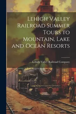 Lehigh Valley Railroad Summer Tours to Mountain, Lake and Ocean Resorts (en anglais) - Lehigh Valley Railroad Summer Tours to Mountain, Lake and Ocean Resorts