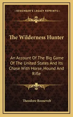 Le chasseur de la nature sauvage : Un récit sur le gros gibier des États-Unis et sa chasse à cheval, à courre et à la carabine - The Wilderness Hunter: An Account Of The Big Game Of The United States And Its Chase With Horse, Hound And Rifle