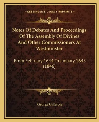 Notes sur les débats et les procédures de l'Assemblée des Divins et d'autres commissaires à Westminster : De février 1644 à janvier 1645 - Notes Of Debates And Proceedings Of The Assembly Of Divines And Other Commissioners At Westminster: From February 1644 To January 1645
