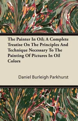 Le peintre à l'huile : un traité complet sur les principes et la technique nécessaires pour peindre des tableaux à l'huile - The Painter In Oil; A Complete Treatise On The Principles And Technique Necessary To The Painting Of Pictures In Oil Colors