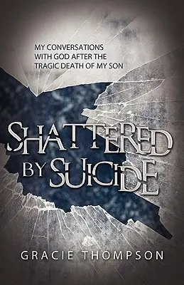 Brisé par le suicide : Mes conversations avec Dieu après la mort tragique de mon fils - Shattered by Suicide: My Conversations with God after the Tragic Death of My Son