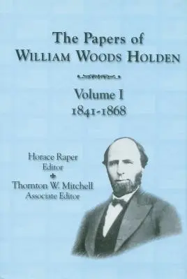 Les papiers de William Woods Holden, Volume 1 : 1841-1868 - The Papers of William Woods Holden, Volume 1: 1841-1868