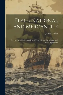 Drapeaux nationaux et commerciaux : A l'usage des officiers de la marine royale, de la marine marchande et des escadrilles de plaisance - Flags National and Mercantile: For the Use of Officers of Royal Navy, Mercantile Marine; and Yacht Squadrons