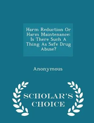 Réduction des risques ou maintien des risques : Existe-t-il une toxicomanie sans risque ? - Édition de choix du chercheur - Harm Reduction or Harm Maintenance: Is There Such a Thing as Safe Drug Abuse? - Scholar's Choice Edition