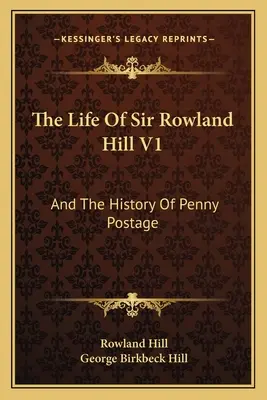 La vie de Sir Rowland Hill V1 : Et l'histoire de l'affranchissement à un centime - The Life Of Sir Rowland Hill V1: And The History Of Penny Postage