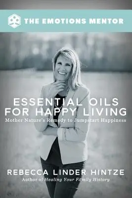 Les huiles essentielles pour une vie heureuse : Les remèdes de Mère Nature pour retrouver le bonheur - Essential Oils for Happy Living: Mother Nature's Remedy to Jumpstart Happiness