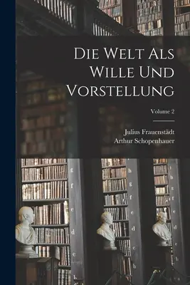 Le monde comme volonté et comme représentation ; Volume 2 - Die Welt Als Wille Und Vorstellung; Volume 2