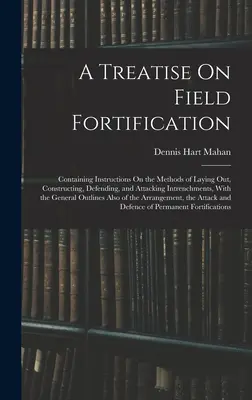 Un traité sur la fortification de campagne : contenant des instructions sur les méthodes d'implantation, de construction, de défense et d'attaque des retranchements, avec l'aide de l'auteur. - A Treatise On Field Fortification: Containing Instructions On the Methods of Laying Out, Constructing, Defending, and Attacking Intrenchments, With th