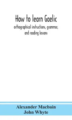 Comment apprendre le gaélique : instructions orthographiques, grammaire et leçons de lecture - How to learn Gaelic: orthographical instructions, grammar, and reading lessons