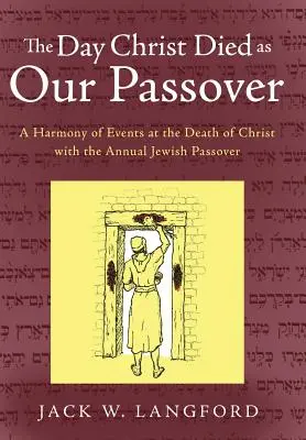 Le jour où le Christ est mort comme notre Pâque : Une harmonie d'événements à la mort du Christ avec la Pâque juive annuelle - The Day Christ Died as Our Passover: A Harmony of Events at the Death of Christ with the Annual Jewish Passover