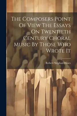 Le point de vue des compositeurs Les essais sur la musique chorale du vingtième siècle par ceux qui l'ont écrite - The Composers Point Of View The Essays On Twentieth Century Choral Music By Those Who Wrote It