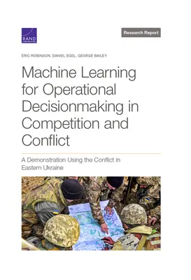 Machine Learning for Operational Decisionmaking in Competition and Conflict (Apprentissage automatique pour la prise de décision opérationnelle en situation de concurrence et de conflit) : Une démonstration à partir du conflit dans l'est de l'Ukraine - Machine Learning for Operational Decisionmaking in Competition and Conflict: A Demonstration Using the Conflict in Eastern Ukraine