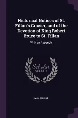 Notices historiques sur la crosse de saint Fillan et sur la dévotion du roi Robert Bruce à saint Fillan : avec un appendice - Historical Notices of St. Fillan's Crozier, and of the Devotion of King Robert Bruce to St. Fillan: With an Appendix