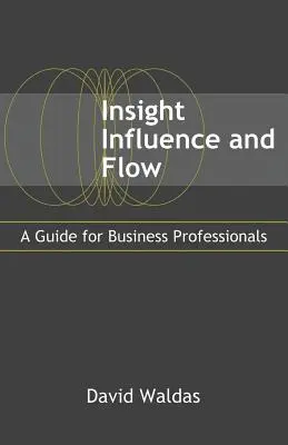 Insight, Influence, and Flow : A Guide for Business Professionals (en anglais) - Insight, Influence, and Flow: A Guide for Business Professionals