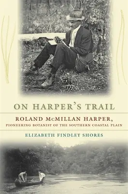 Sur les traces de Harper : Roland McMillan Harper, botaniste pionnier de la plaine côtière du Sud - On Harper's Trail: Roland McMillan Harper, Pioneering Botanist of the Southern Coastal Plain