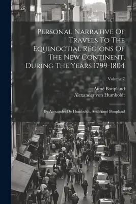 Récit personnel de voyages dans les régions équinoxiales du nouveau continent, au cours des années 1799-1804 : Par Atexander De Humboldt, et Aim Bonpland - Personal Narrative Of Travels To The Equinoctial Regions Of The New Continent, During The Years 1799-1804: By Atexander De Humboldt, And Aim Bonpland