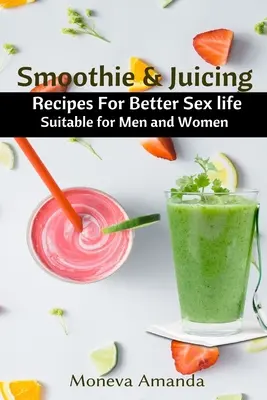 Smoothie et Juicing : Recettes pour une meilleure vie sexuelle pour les hommes et les femmes - Smoothie and Juicing: Recipes for Better Sex Life suitable for Men and Woman