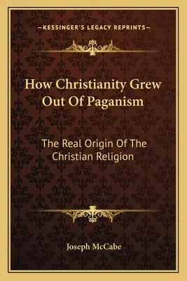 Comment le christianisme est né du paganisme : La véritable origine de la religion chrétienne - How Christianity Grew Out Of Paganism: The Real Origin Of The Christian Religion