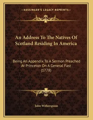 Un discours aux autochtones d'Écosse résidant en Amérique : Un discours aux indigènes d'Écosse résidant en Amérique : un appendice à un sermon prêché à Princeton à l'occasion d'un jeûne général - An Address To The Natives Of Scotland Residing In America: Being An Appendix To A Sermon Preached At Princeton On A General Fast