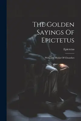 Les paroles d'or d'Épictète : Avec l'hymne de Cléanthe - The Golden Sayings Of Epictetus: With The Hymn Of Cleanthes