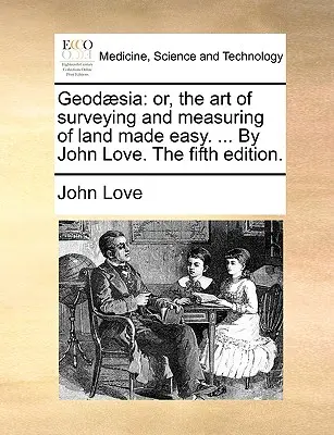 Geod]sia : Ou, l'art de l'arpentage et de la mesure de la terre rendu facile. ... par John Love. la cinquième édition. - Geod]sia: Or, the Art of Surveying and Measuring of Land Made Easy. ... by John Love. the Fifth Edition.