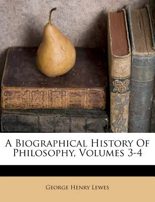 Histoire biographique de la philosophie, volumes 3-4 - A Biographical History Of Philosophy, Volumes 3-4