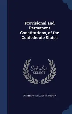 Constitutions provisoires et permanentes des États confédérés - Provisional and Permanent Constitutions, of the Confederate States