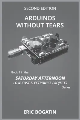Arduinos Without Tears, deuxième édition, (version N&B) : L'entrée la plus facile, la plus rapide et la moins chère dans le monde passionnant d'Arduinos - Arduinos Without Tears, Second Edition, (B&W Version): The Easiest, Fastest and Lowest-Cost Entry into the Exciting World of Arduinos