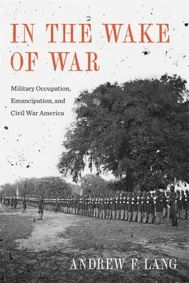 Dans le sillage de la guerre : occupation militaire, émancipation et guerre civile en Amérique - In the Wake of War: Military Occupation, Emancipation, and Civil War America