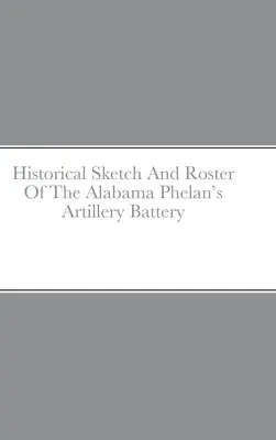 Croquis historique et tableau de la batterie d'artillerie Phelan de l'Alabama - Historical Sketch And Roster Of The Alabama Phelan's Artillery Battery