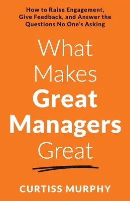 Ce qui rend les grands managers formidables : comment susciter l'engagement, donner du feed-back et répondre aux questions que personne ne pose - What Makes Great Managers Great: How to Raise Engagement, Give Feedback, and Answer the Questions No One's Asking