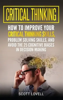 Pensée critique : Comment améliorer votre pensée critique et vos compétences en matière de résolution de problèmes et éviter les 25 biais cognitifs dans la prise de décision - Critical Thinking: How to Improve Your Critical Thinking and Problem-Solving Skills and Avoid the 25 Cognitive Biases in Decision-Making