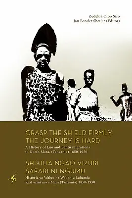 Saisir fermement le bouclier, le voyage est difficile. Une histoire des migrations Luo et Bantu au nord de Mara, (Tanzanie) 1850-1950 - Grasp the Shield Firmly the Journey is Hard. A History of Luo and Bantu migrations to North Mara, (Tanzania) 1850-1950