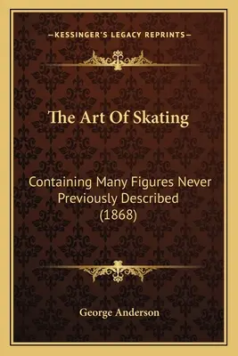 L'art du patinage : Contenant de nombreuses figures jamais décrites auparavant (1868) - The Art Of Skating: Containing Many Figures Never Previously Described (1868)