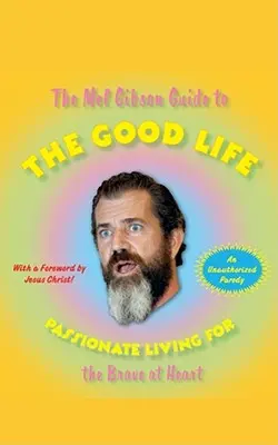 Le guide Mel Gibson de la bonne vie : Une vie passionnée pour les cœurs courageux - The Mel Gibson Guide to the Good Life: Passionate Living for the Brave at Heart