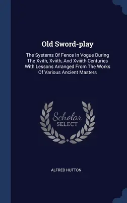 Old Sword-play : Les systèmes d'escrime en vogue au cours des Xvith, Xviith et Xviiith siècles avec des leçons tirées des ouvrages de - Old Sword-play: The Systems Of Fence In Vogue During The Xvith, Xviith, And Xviiith Centuries With Lessons Arranged From The Works Of