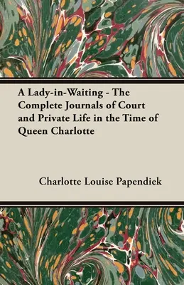 Une dame d'honneur - Les journaux complets de la vie privée et de la cour à l'époque de la reine Charlotte - A Lady-in-Waiting - The Complete Journals of Court and Private Life in the Time of Queen Charlotte