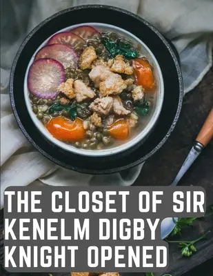 Le placard de Sir Kenelm Digby Knight ouvert : Un livre de cuisine écrit par un courtisan et diplomate anglais - The Closet of Sir Kenelm Digby Knight Opened: A Cookbook Written by an English Courtier and Diplomat