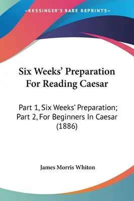Six semaines de préparation à la lecture de César : Partie 1, Six semaines de préparation ; Partie 2, Pour les débutants en César (1886) - Six Weeks' Preparation For Reading Caesar: Part 1, Six Weeks' Preparation; Part 2, For Beginners In Caesar (1886)