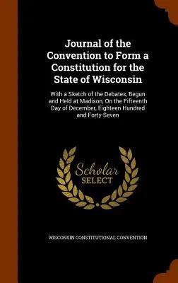 Journal de la Convention pour former une Constitution pour l'État du Wisconsin : Avec une esquisse des débats, commencés et tenus à Madison, le Quinze. - Journal of the Convention to Form a Constitution for the State of Wisconsin: With a Sketch of the Debates, Begun and Held at Madison, On the Fifteenth
