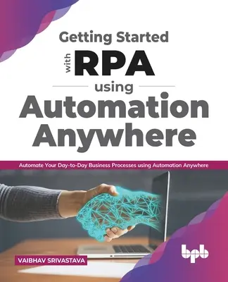 Démarrer avec Rpa en utilisant Automation Anywhere: : Automatiser vos processus d'affaires quotidiens en utilisant Automation Anywhere - Getting Started with Rpa Using Automation Anywhere:: Automate Your Day-To-Day Business Processes Using Automation Anywhere