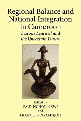 Équilibre régional et intégration nationale au Cameroun. Leçons apprises et avenir incertain - Regional Balance and National Integration in Cameroon. Lessons Learned and the Uncertain Future